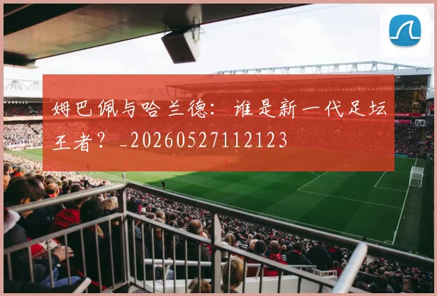 姆巴佩与哈兰德:谁是新一代足坛王者?_20260527112123