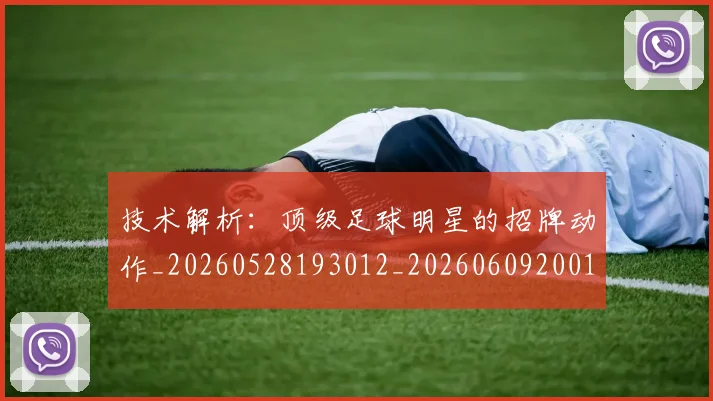 技术解析：顶级足球明星的招牌动作_20260528193012_20260609200154