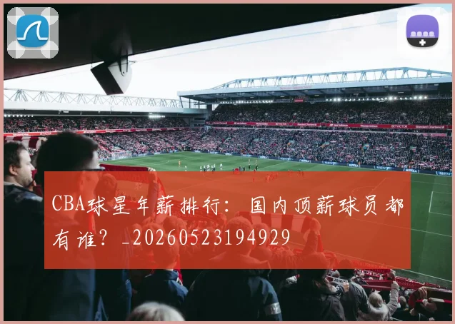 CBA球星年薪排行：国内顶薪球员都有谁？_20260523194929