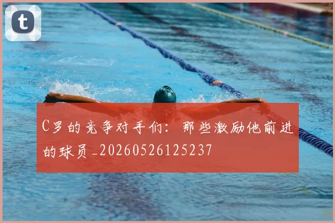C罗的竞争对手们:那些激励他前进的球员_20260526125237