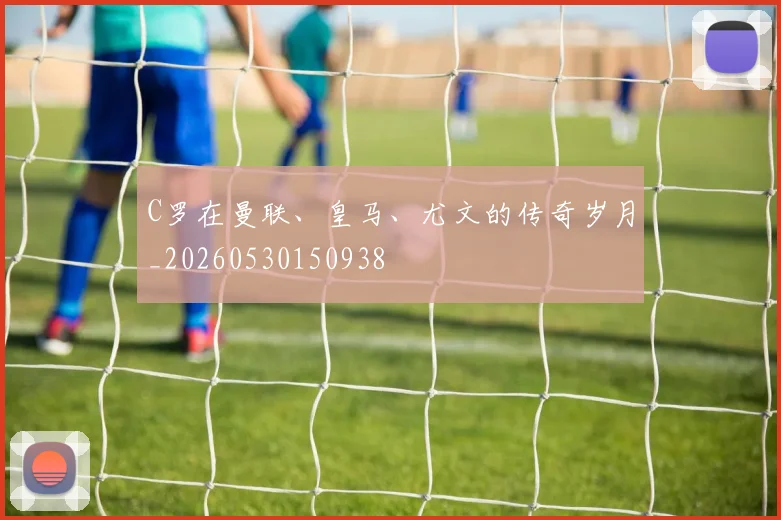 C罗在曼联、皇马、尤文的传奇岁月_20260530150938