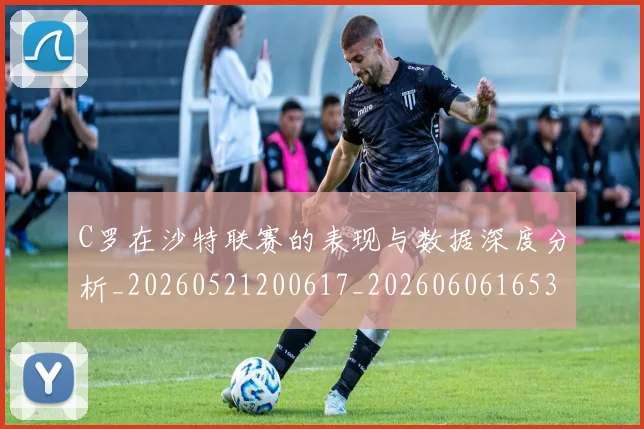 C罗在沙特联赛的表现与数据深度分析_20260521200617_20260606165346