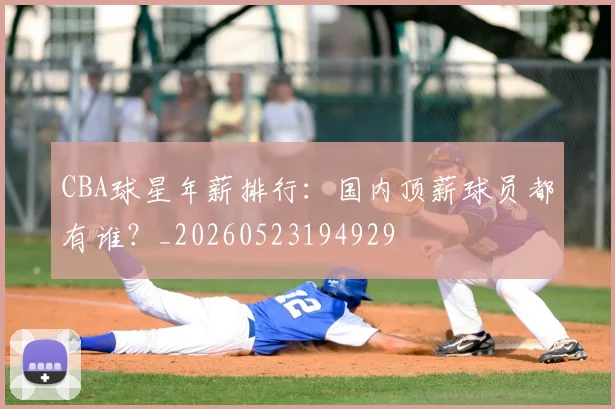 CBA球星年薪排行：国内顶薪球员都有谁？_20260523194929