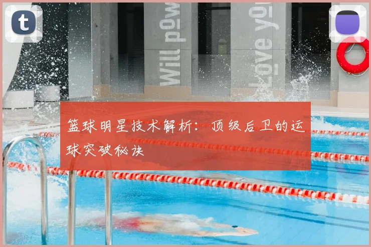 篮球明星技术解析：顶级后卫的运球突破秘诀
