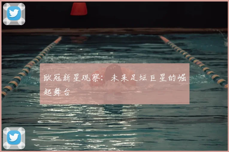欧冠新星观察:未来足坛巨星的崛起舞台