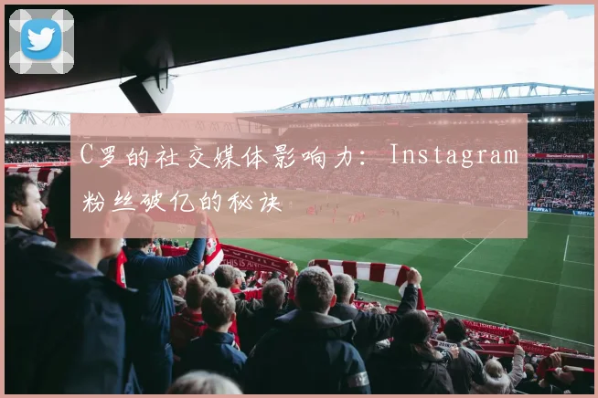 C罗的社交媒体影响力:Instagram粉丝破亿的秘诀