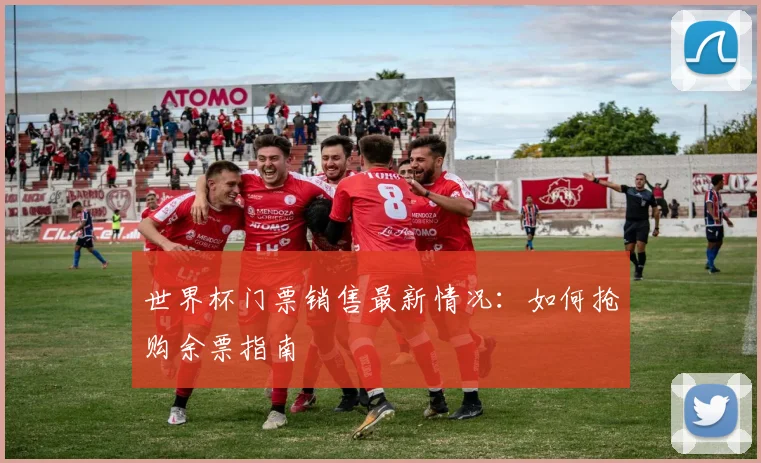 世界杯门票销售最新情况：如何抢购余票指南