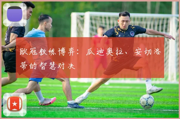 欧冠教练博弈:瓜迪奥拉、安切洛蒂的智慧对决