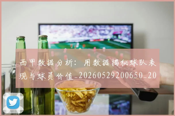 西甲数据分析：用数据揭秘球队表现与球员价值_20260529200650_20260610170208