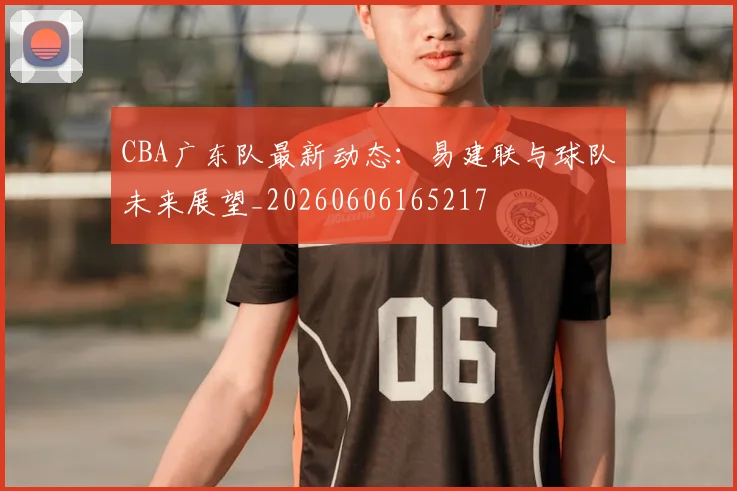 CBA广东队最新动态:易建联与球队未来展望_20260606165217