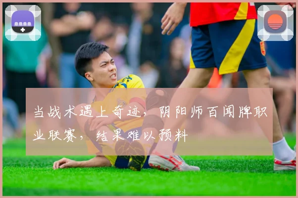 当战术遇上奇迹，阴阳师百闻牌职业联赛，结果难以预料