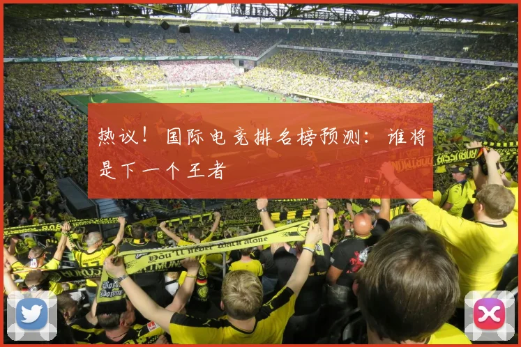 热议！国际电竞排名榜预测：谁将是下一个王者