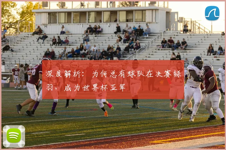 深度解析：为何总有球队在决赛铩羽，成为世界杯亚军