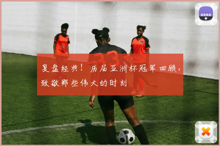 复盘经典！历届亚洲杯冠军回顾，致敬那些伟大的时刻