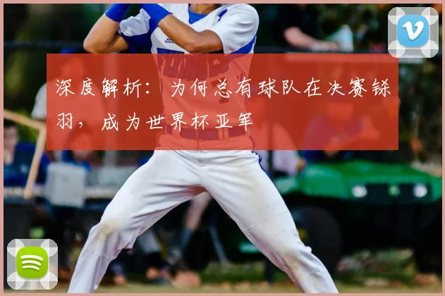深度解析：为何总有球队在决赛铩羽，成为世界杯亚军