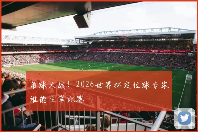 角球大战！2026世界杯定位球专家谁能主宰比赛