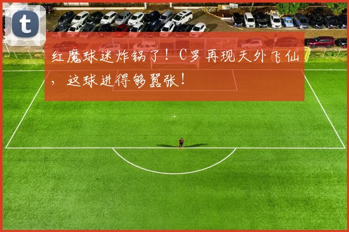 红魔球迷炸锅了！C罗再现天外飞仙，这球进得够嚣张！