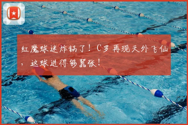 红魔球迷炸锅了！C罗再现天外飞仙，这球进得够嚣张！
