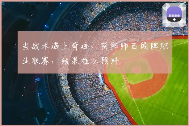 当战术遇上奇迹，阴阳师百闻牌职业联赛，结果难以预料
