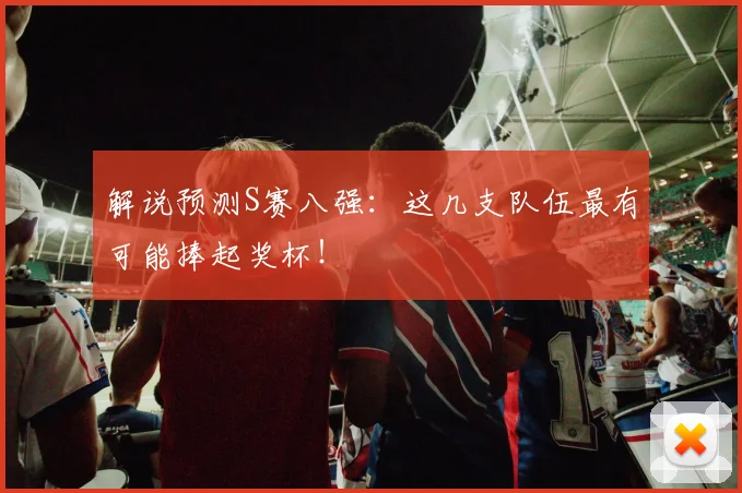 解说预测S赛八强：这几支队伍最有可能捧起奖杯！
