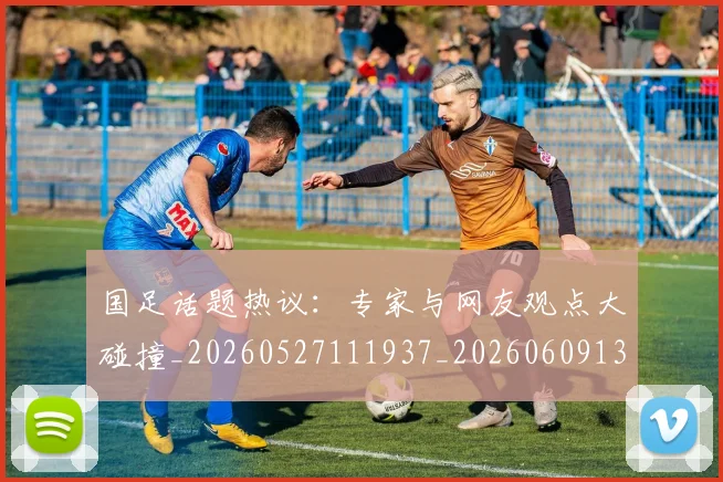 国足话题热议:专家与网友观点大碰撞_20260527111937_20260609132354
