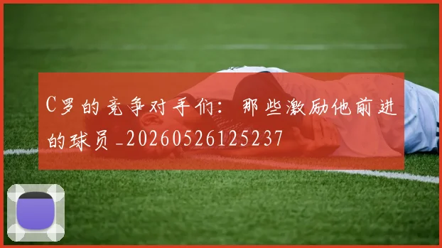 C罗的竞争对手们:那些激励他前进的球员_20260526125237