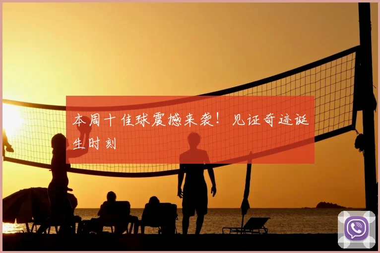 本周十佳球震撼来袭！见证奇迹诞生时刻