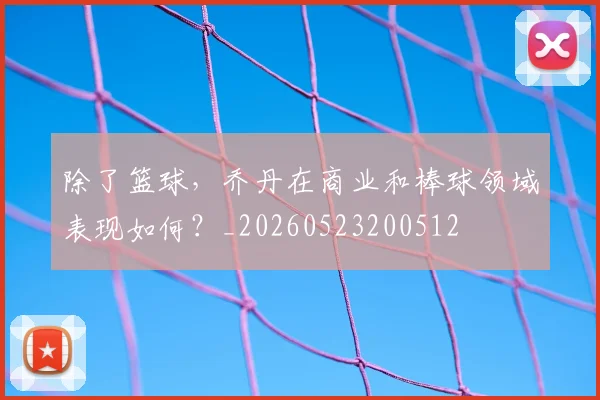 除了篮球,乔丹在商业和棒球领域表现如何?_20260523200512