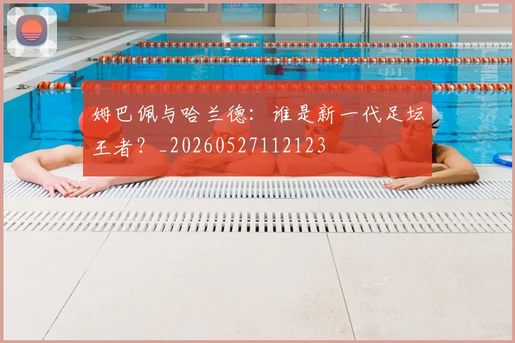 姆巴佩与哈兰德:谁是新一代足坛王者?_20260527112123