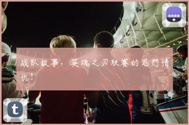 战队故事，英魂之刃联赛的恩怨情仇！