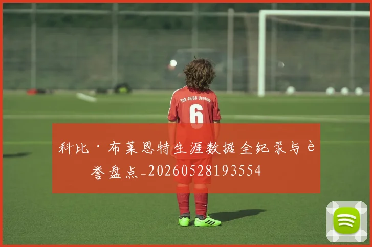 科比·布莱恩特生涯数据全纪录与荣誉盘点_20260528193554